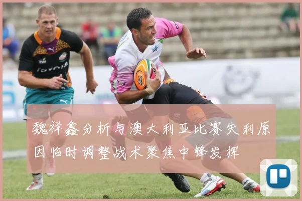 魏祥鑫分析与澳大利亚比赛失利原因临时调整战术聚焦中锋发挥