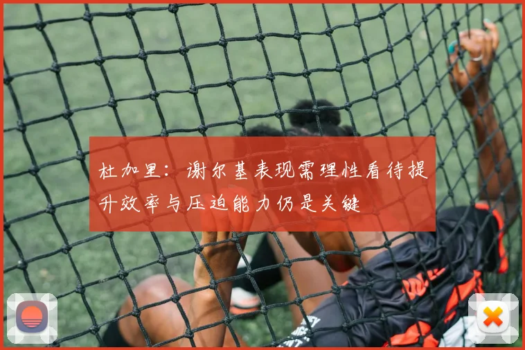 杜加里：谢尔基表现需理性看待提升效率与压迫能力仍是关键