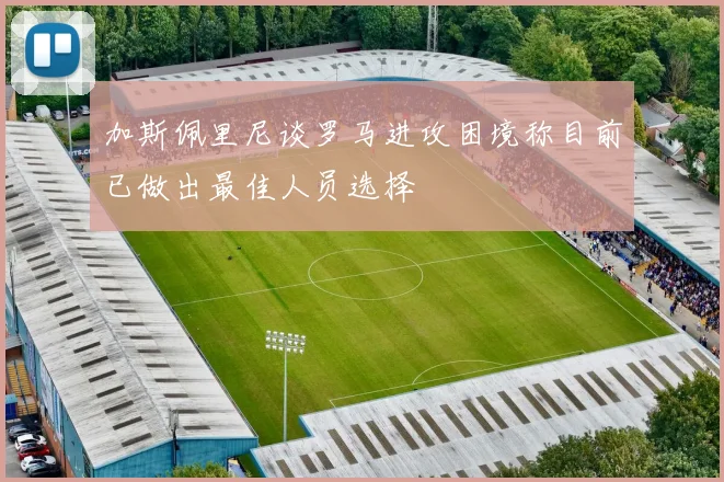 加斯佩里尼谈罗马进攻困境称目前已做出最佳人员选择