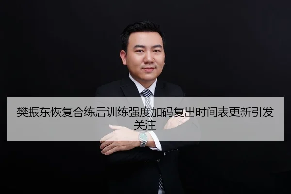 樊振东恢复合练后训练强度加码复出时间表更新引发关注
