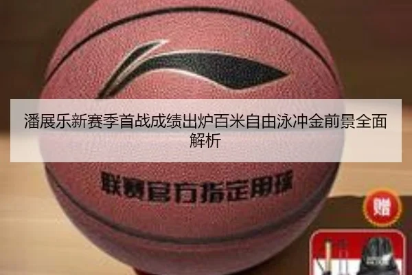 潘展乐新赛季首战成绩出炉百米自由泳冲金前景全面解析